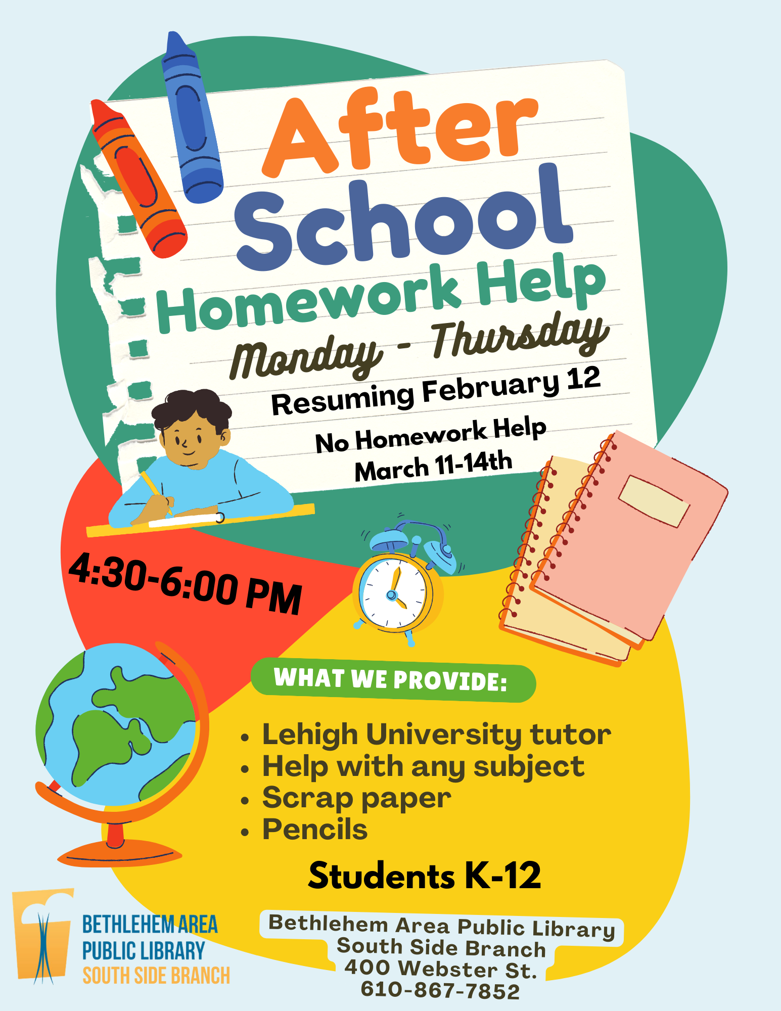 After School Homework Help, Monday-Thursday, Resuming February 12, No Homework Help March 11-14, 4:30-6 pm, What we provide: Lehigh University Tutor, help with any subject, pencils, scrap paper, students K-12