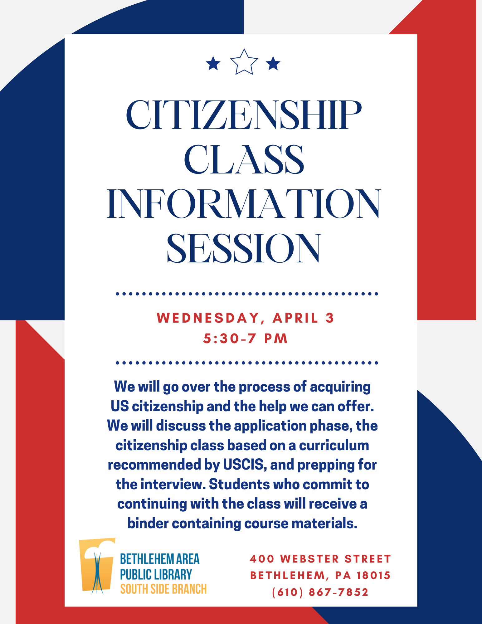 Citizenship Class: Information Session, Wednesday April 3 5:30 - 6:30 pm, We will go over the process of acquiring US citizenship and the help we can offer. We will discuss the application phase, the citizenship class based on a curriculum recommended by USCIS, and prepping for the interview. Students who commit to continuing with the class will receive a binder containing course materials.