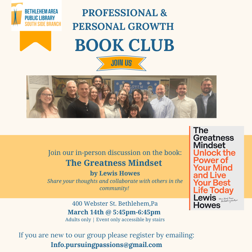 Professional & Personal Growth Book Club. Join our in-person discussion on the book: The Greatness Mindset by Lewis Howis. Share your thoughts and collaborate with others in the community! 400 Webster St. Bethlehem, Pa. March 14th at 5:45-6:45 pm. Adults only, event only accessible by stairs. If you are new to our group please register by emailing info.pursuingpassions@gmail.com.